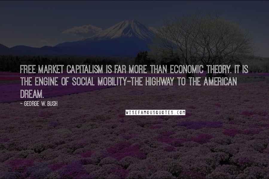 George W. Bush Quotes: Free market capitalism is far more than economic theory. It is the engine of social mobility-the highway to the American Dream.