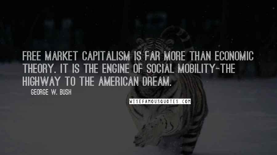 George W. Bush Quotes: Free market capitalism is far more than economic theory. It is the engine of social mobility-the highway to the American Dream.