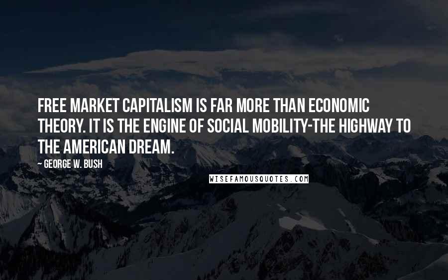George W. Bush Quotes: Free market capitalism is far more than economic theory. It is the engine of social mobility-the highway to the American Dream.