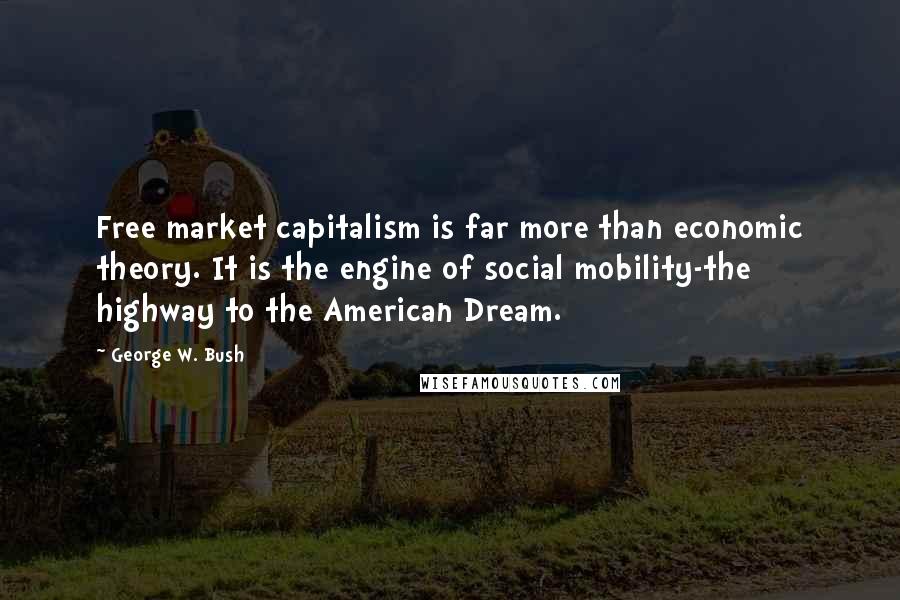 George W. Bush Quotes: Free market capitalism is far more than economic theory. It is the engine of social mobility-the highway to the American Dream.