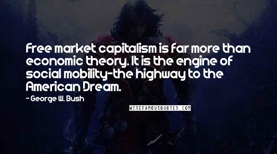 George W. Bush Quotes: Free market capitalism is far more than economic theory. It is the engine of social mobility-the highway to the American Dream.