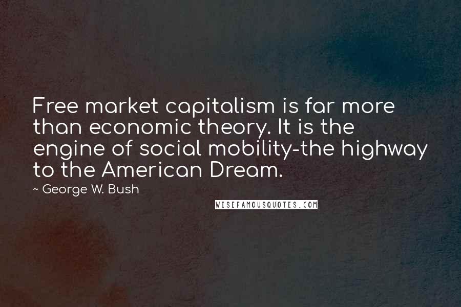George W. Bush Quotes: Free market capitalism is far more than economic theory. It is the engine of social mobility-the highway to the American Dream.
