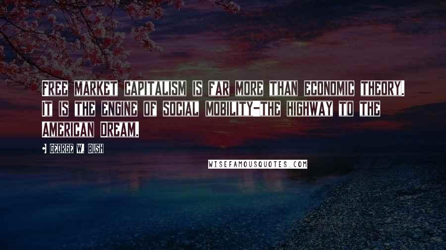 George W. Bush Quotes: Free market capitalism is far more than economic theory. It is the engine of social mobility-the highway to the American Dream.