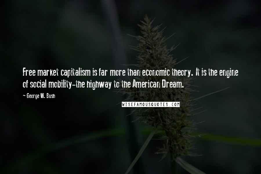 George W. Bush Quotes: Free market capitalism is far more than economic theory. It is the engine of social mobility-the highway to the American Dream.