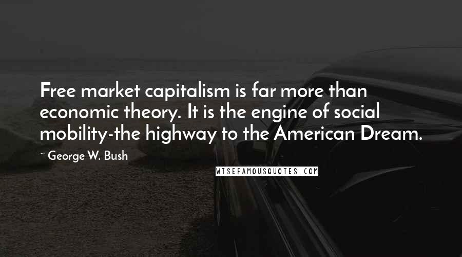 George W. Bush Quotes: Free market capitalism is far more than economic theory. It is the engine of social mobility-the highway to the American Dream.