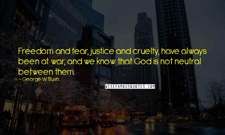 George W. Bush Quotes: Freedom and fear, justice and cruelty, have always been at war, and we know that God is not neutral between them.