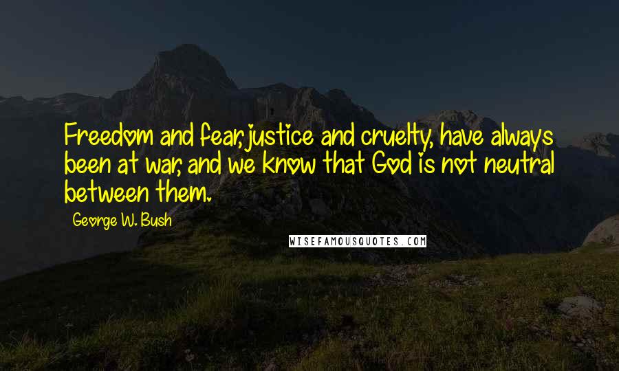George W. Bush Quotes: Freedom and fear, justice and cruelty, have always been at war, and we know that God is not neutral between them.