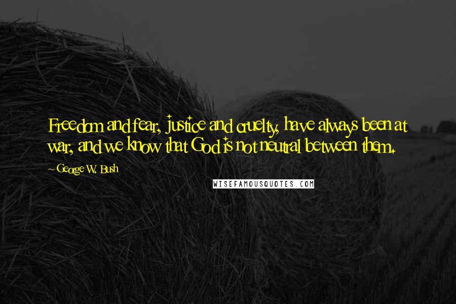 George W. Bush Quotes: Freedom and fear, justice and cruelty, have always been at war, and we know that God is not neutral between them.
