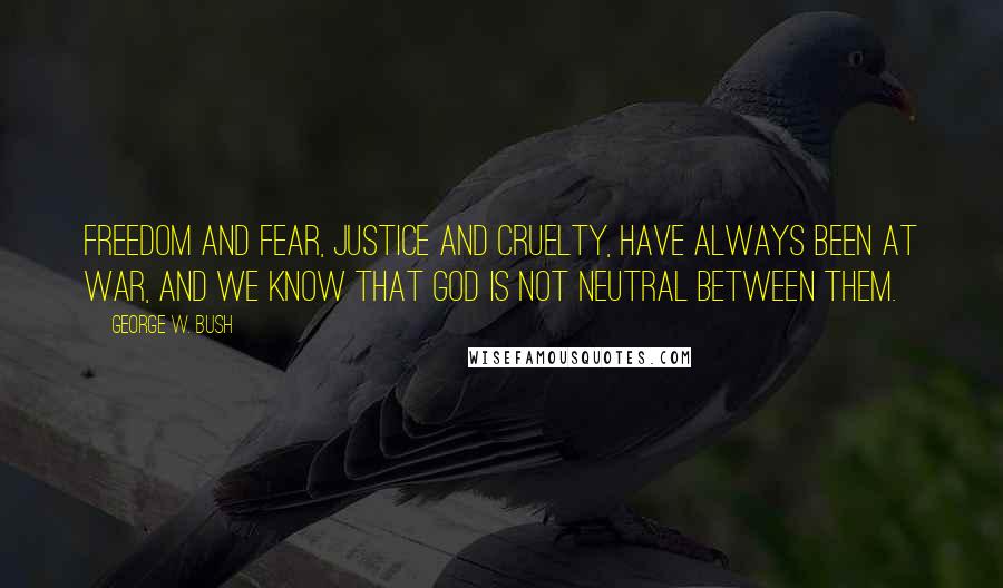 George W. Bush Quotes: Freedom and fear, justice and cruelty, have always been at war, and we know that God is not neutral between them.
