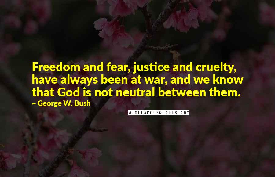 George W. Bush Quotes: Freedom and fear, justice and cruelty, have always been at war, and we know that God is not neutral between them.