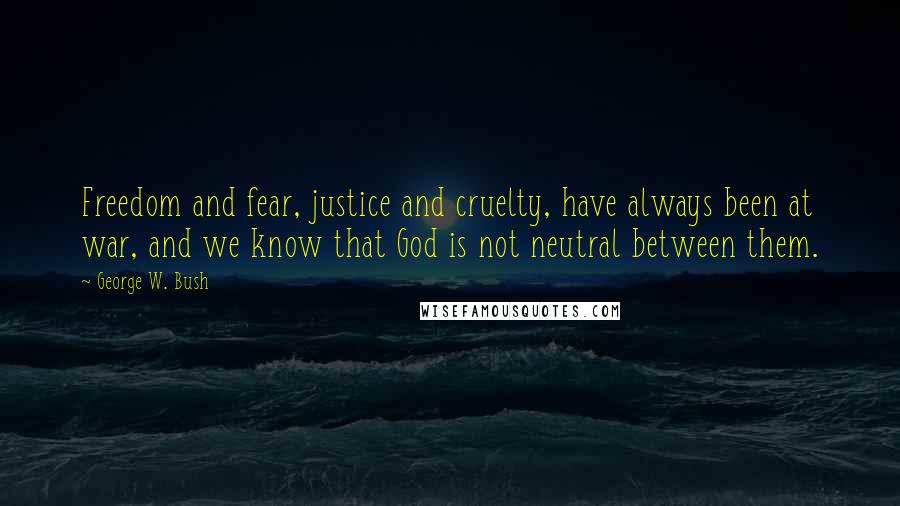 George W. Bush Quotes: Freedom and fear, justice and cruelty, have always been at war, and we know that God is not neutral between them.
