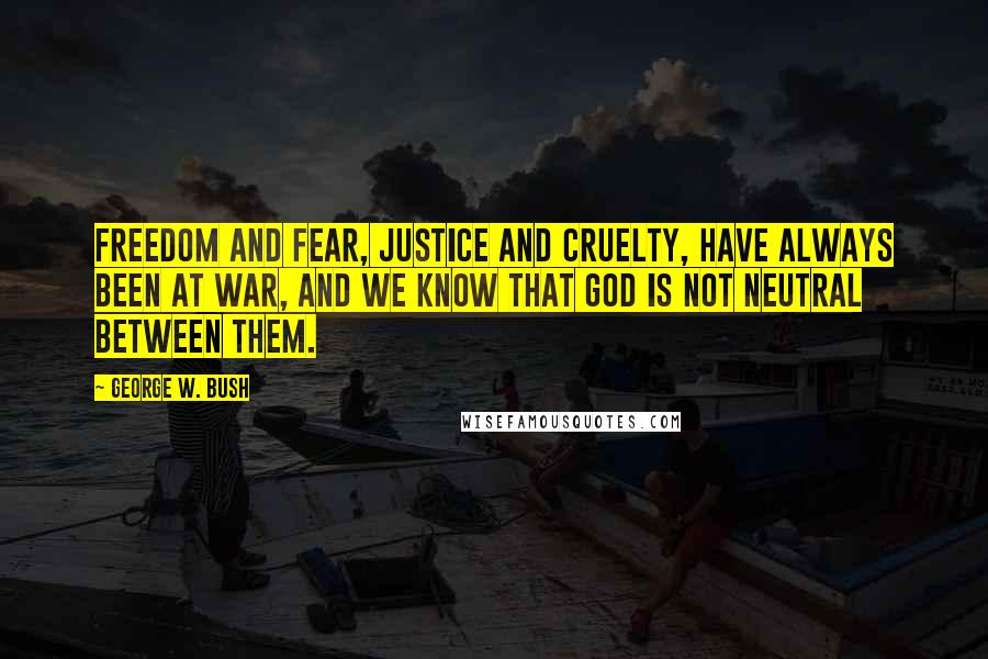 George W. Bush Quotes: Freedom and fear, justice and cruelty, have always been at war, and we know that God is not neutral between them.