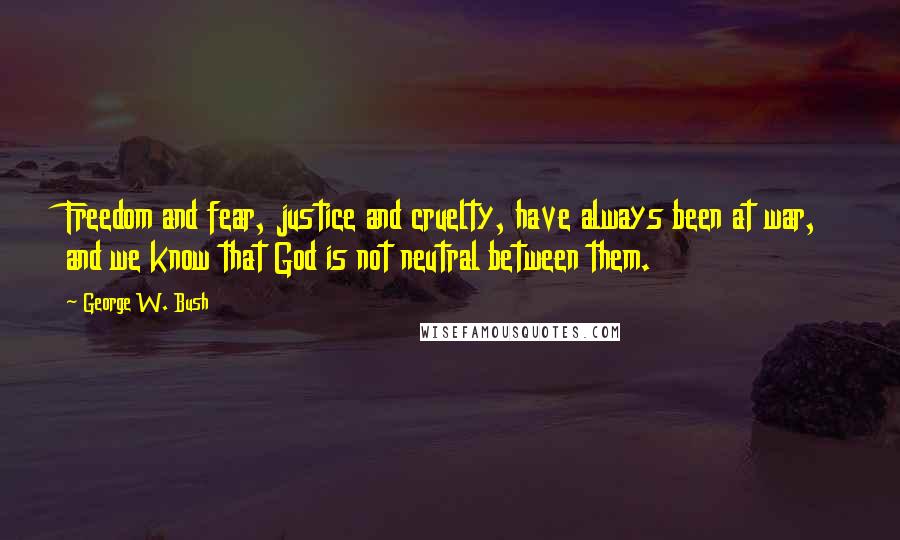 George W. Bush Quotes: Freedom and fear, justice and cruelty, have always been at war, and we know that God is not neutral between them.