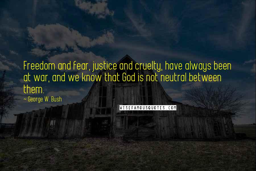 George W. Bush Quotes: Freedom and fear, justice and cruelty, have always been at war, and we know that God is not neutral between them.