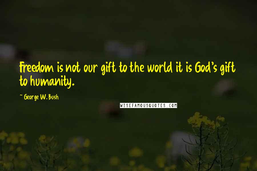 George W. Bush Quotes: Freedom is not our gift to the world it is God's gift to humanity.