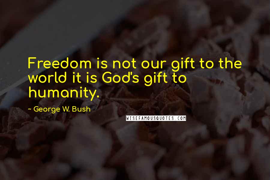 George W. Bush Quotes: Freedom is not our gift to the world it is God's gift to humanity.