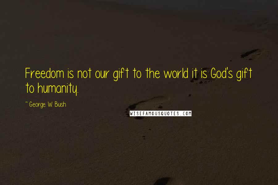 George W. Bush Quotes: Freedom is not our gift to the world it is God's gift to humanity.