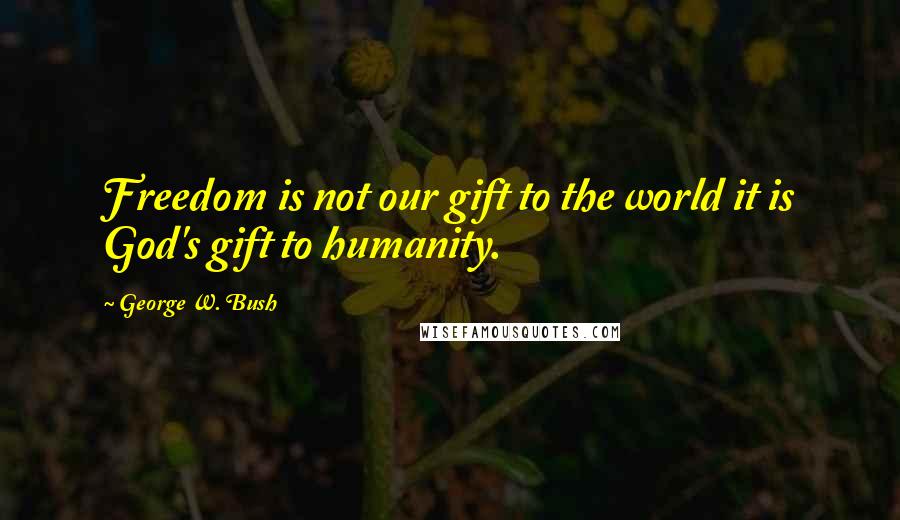 George W. Bush Quotes: Freedom is not our gift to the world it is God's gift to humanity.