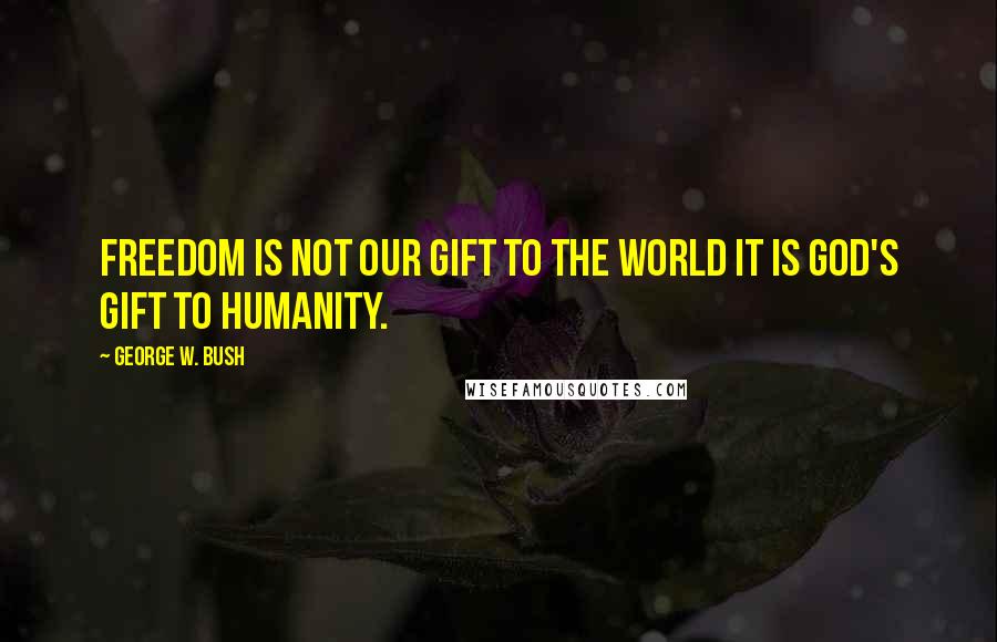 George W. Bush Quotes: Freedom is not our gift to the world it is God's gift to humanity.