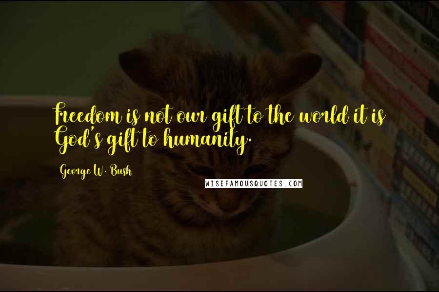 George W. Bush Quotes: Freedom is not our gift to the world it is God's gift to humanity.