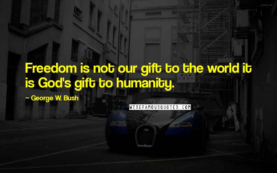 George W. Bush Quotes: Freedom is not our gift to the world it is God's gift to humanity.