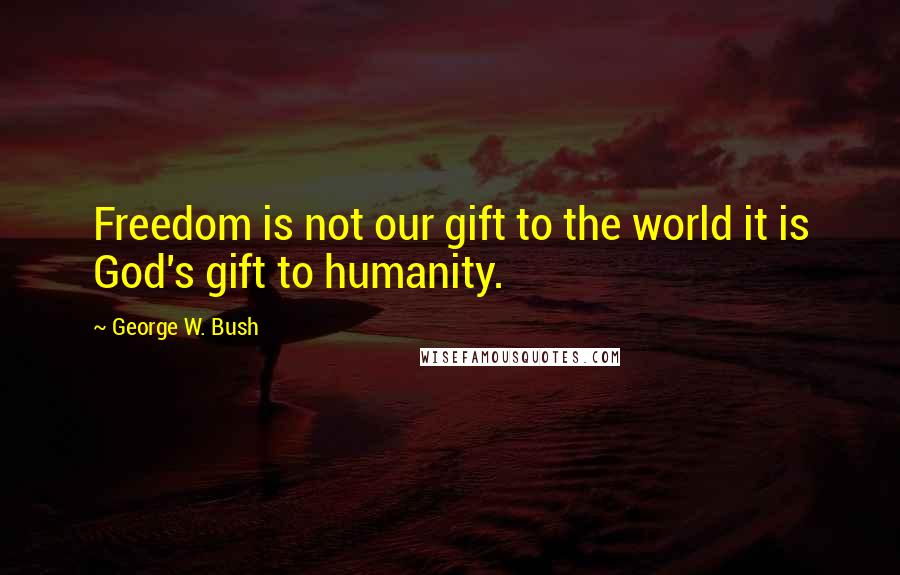 George W. Bush Quotes: Freedom is not our gift to the world it is God's gift to humanity.
