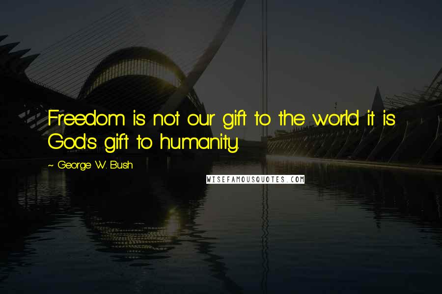 George W. Bush Quotes: Freedom is not our gift to the world it is God's gift to humanity.