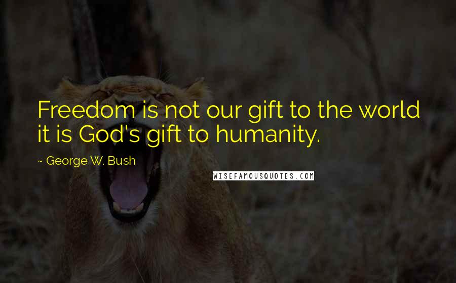 George W. Bush Quotes: Freedom is not our gift to the world it is God's gift to humanity.