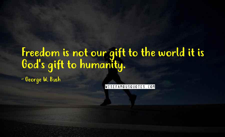 George W. Bush Quotes: Freedom is not our gift to the world it is God's gift to humanity.