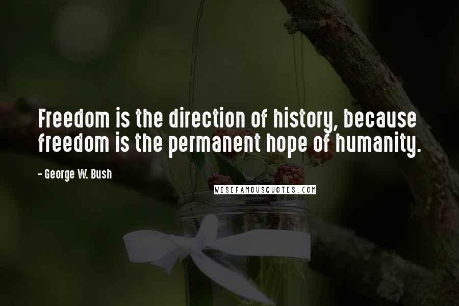 George W. Bush Quotes: Freedom is the direction of history, because freedom is the permanent hope of humanity.