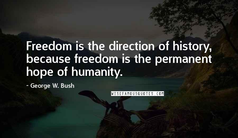 George W. Bush Quotes: Freedom is the direction of history, because freedom is the permanent hope of humanity.