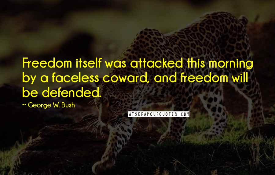 George W. Bush Quotes: Freedom itself was attacked this morning by a faceless coward, and freedom will be defended.