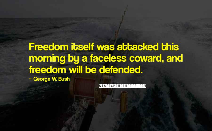 George W. Bush Quotes: Freedom itself was attacked this morning by a faceless coward, and freedom will be defended.