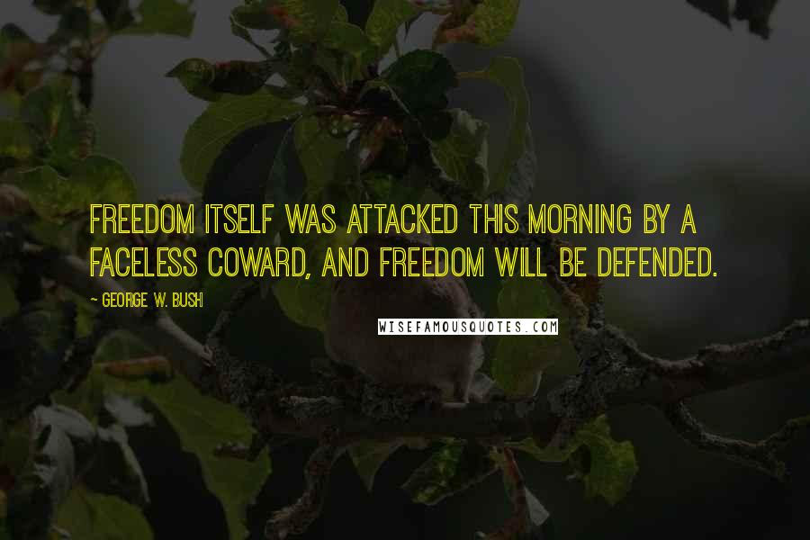 George W. Bush Quotes: Freedom itself was attacked this morning by a faceless coward, and freedom will be defended.