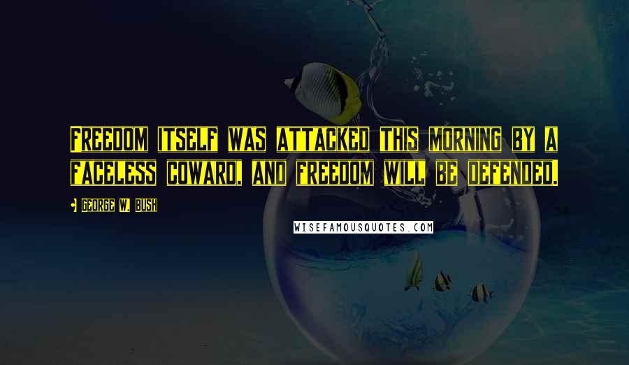 George W. Bush Quotes: Freedom itself was attacked this morning by a faceless coward, and freedom will be defended.