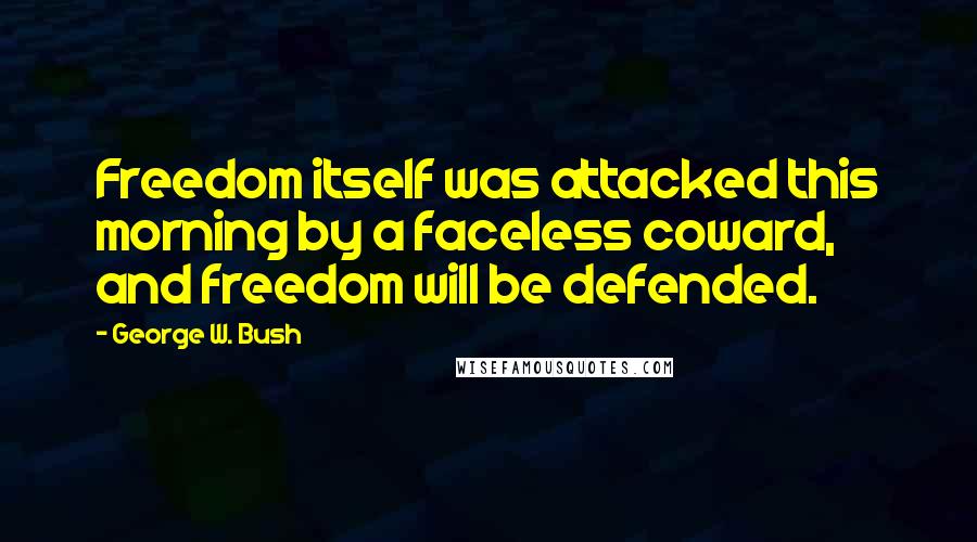 George W. Bush Quotes: Freedom itself was attacked this morning by a faceless coward, and freedom will be defended.