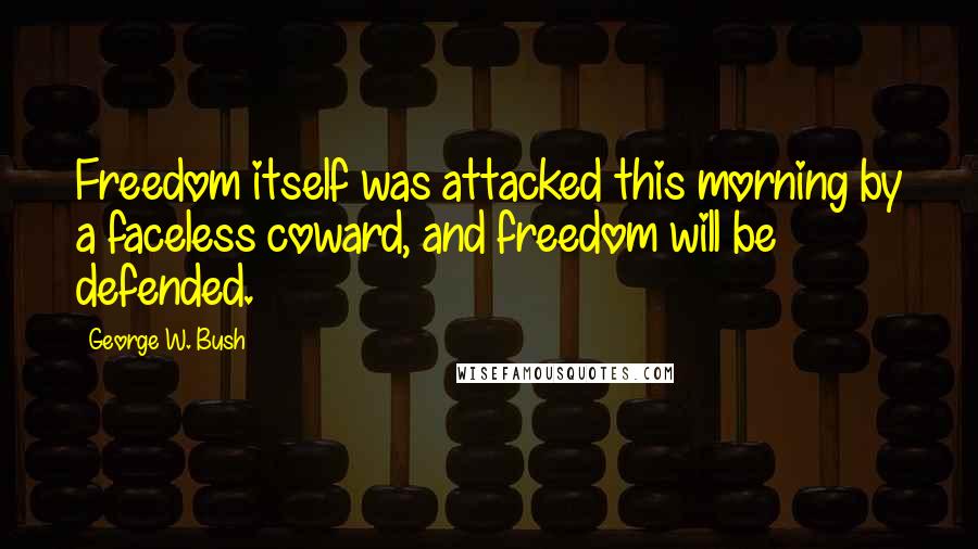 George W. Bush Quotes: Freedom itself was attacked this morning by a faceless coward, and freedom will be defended.