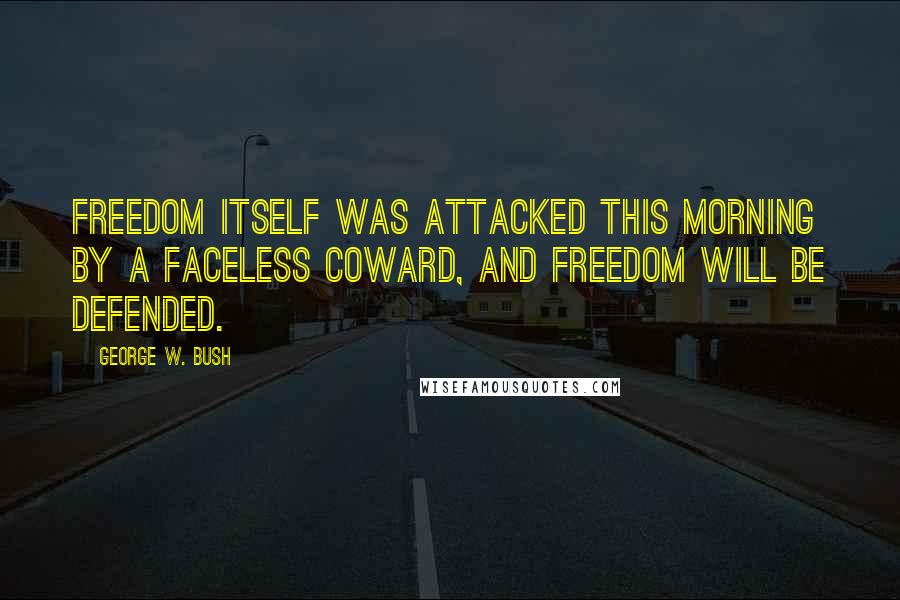 George W. Bush Quotes: Freedom itself was attacked this morning by a faceless coward, and freedom will be defended.