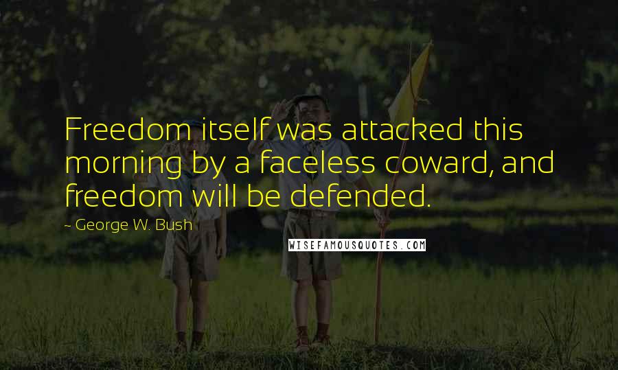 George W. Bush Quotes: Freedom itself was attacked this morning by a faceless coward, and freedom will be defended.