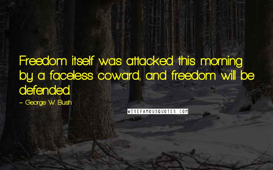 George W. Bush Quotes: Freedom itself was attacked this morning by a faceless coward, and freedom will be defended.