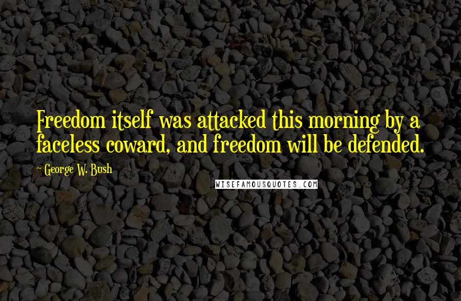 George W. Bush Quotes: Freedom itself was attacked this morning by a faceless coward, and freedom will be defended.