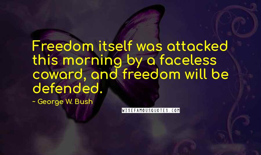 George W. Bush Quotes: Freedom itself was attacked this morning by a faceless coward, and freedom will be defended.