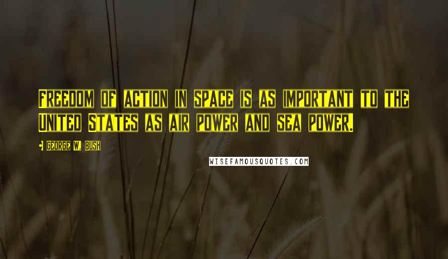 George W. Bush Quotes: Freedom of action in space is as important to the United States as air power and sea power.