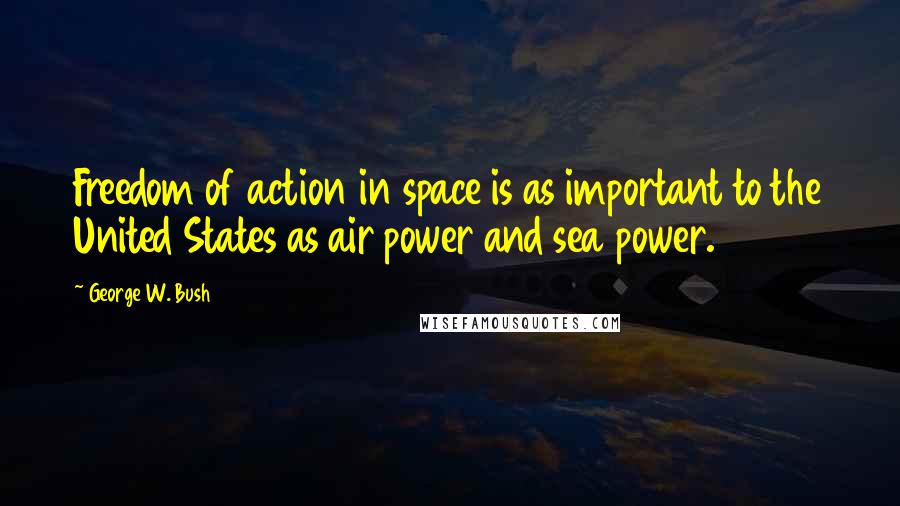 George W. Bush Quotes: Freedom of action in space is as important to the United States as air power and sea power.