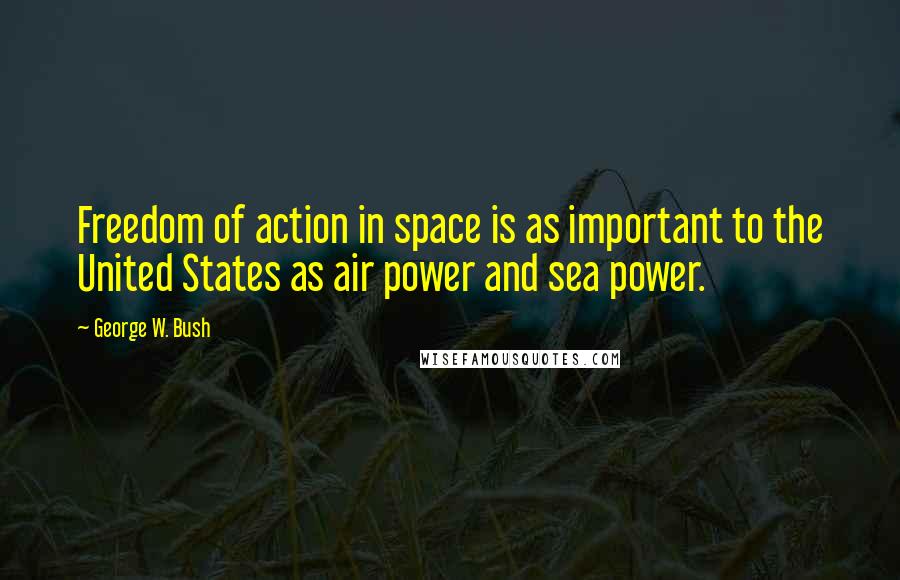 George W. Bush Quotes: Freedom of action in space is as important to the United States as air power and sea power.