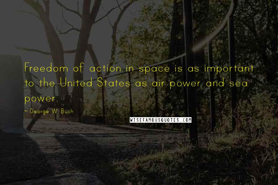 George W. Bush Quotes: Freedom of action in space is as important to the United States as air power and sea power.