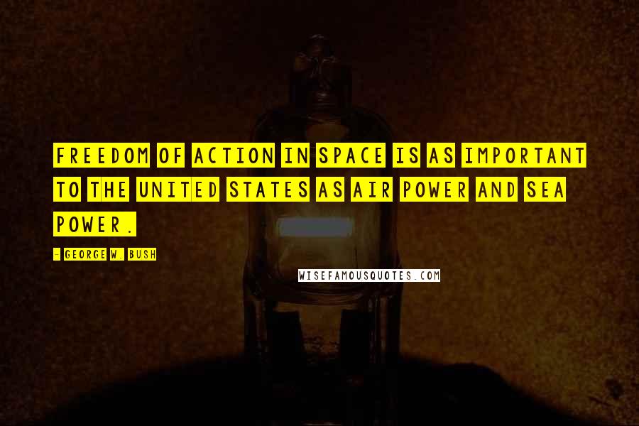 George W. Bush Quotes: Freedom of action in space is as important to the United States as air power and sea power.