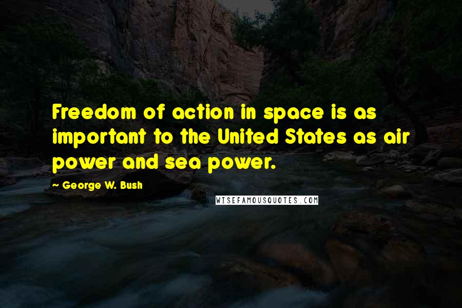 George W. Bush Quotes: Freedom of action in space is as important to the United States as air power and sea power.