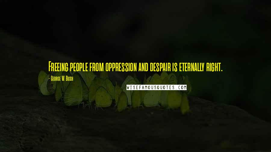 George W. Bush Quotes: Freeing people from oppression and despair is eternally right.