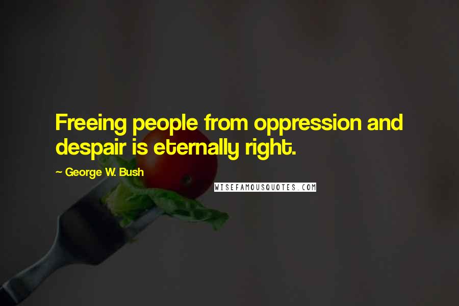 George W. Bush Quotes: Freeing people from oppression and despair is eternally right.